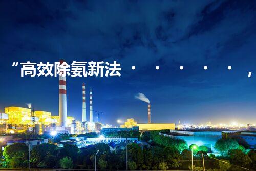 “高效除氨新法，破解氨氮廢水超標(biāo)難題”